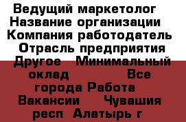 Ведущий маркетолог › Название организации ­ Компания-работодатель › Отрасль предприятия ­ Другое › Минимальный оклад ­ 38 000 - Все города Работа » Вакансии   . Чувашия респ.,Алатырь г.